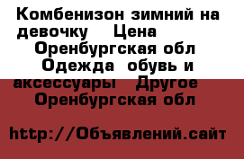 Комбенизон зимний на девочку. › Цена ­ 1 500 - Оренбургская обл. Одежда, обувь и аксессуары » Другое   . Оренбургская обл.
